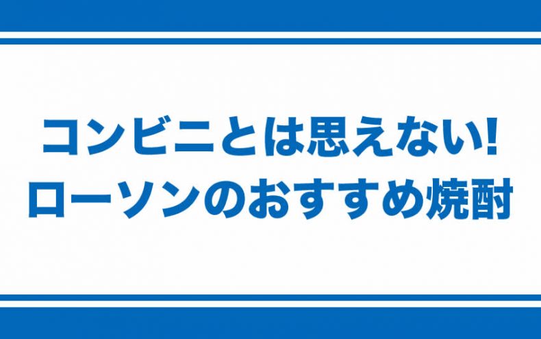 ローソンの焼酎はこれがおすすめ!コンビニとは思えない豊かな味わい♪ ローソンの焼酎はこれがおすすめ!コンビニとは思えない豊かな味わい♪