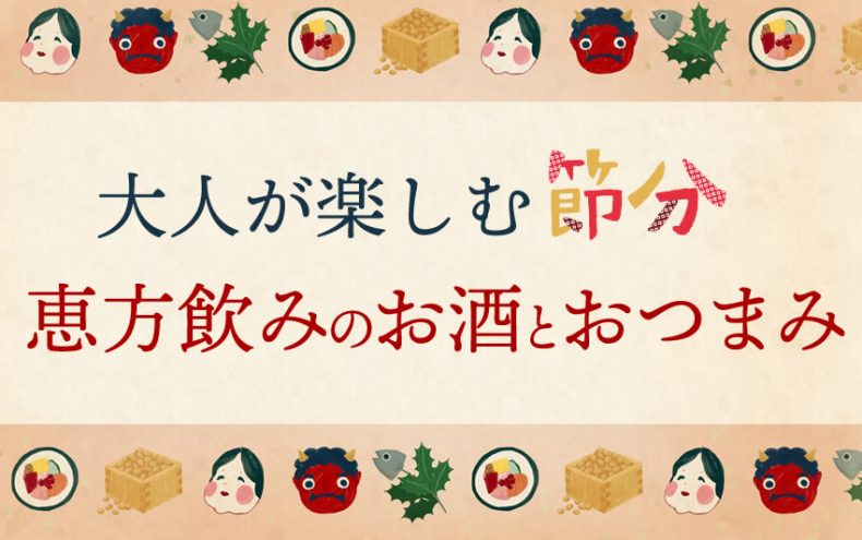 【大人の節分】恵方飲みにおいしいお酒と抜群のおつまみ 【大人の節分】恵方飲みにおいしいお酒と抜群のおつまみ