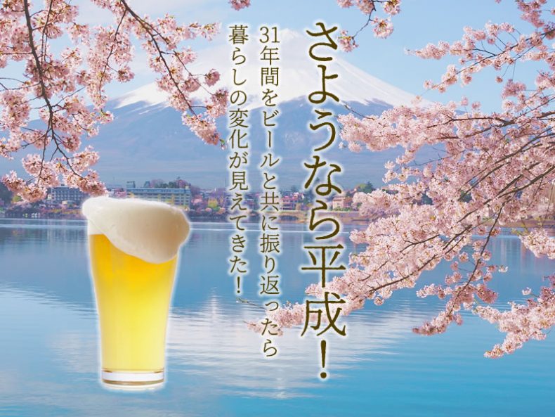 さようなら平成!31年間をビールと共に振り返ったら暮らしの変化が見えてきた! さようなら平成!31年間をビールと共に振り返ったら暮らしの変化が見えてきた!