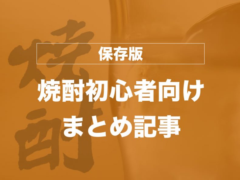 【保存版】焼酎初心者が知りたいディープな世界へいらっしゃ~い! 【保存版】焼酎初心者が知りたいディープな世界へいらっしゃ~い!