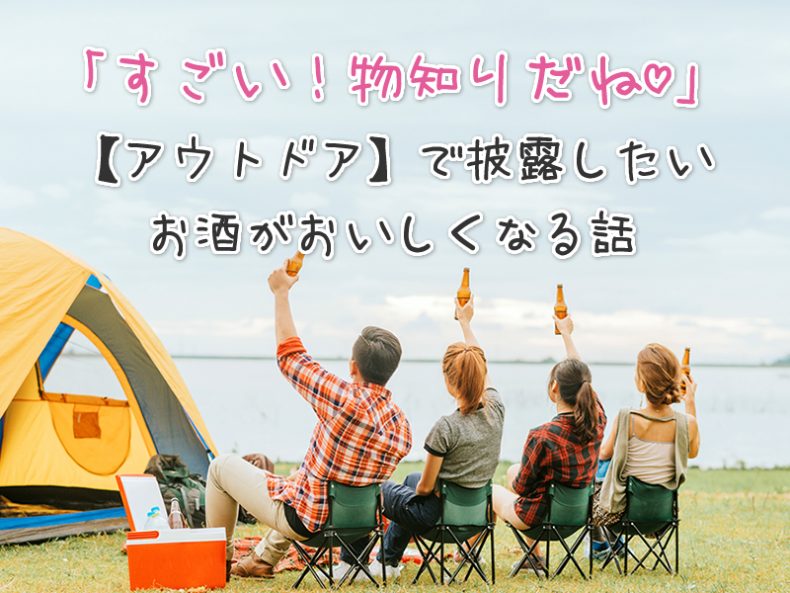 「すごい!物知りだね♡」【アウトドア】で披露したいお酒がおいしくなる話 「すごい!物知りだね♡」【アウトドア】で披露したいお酒がおいしくなる話