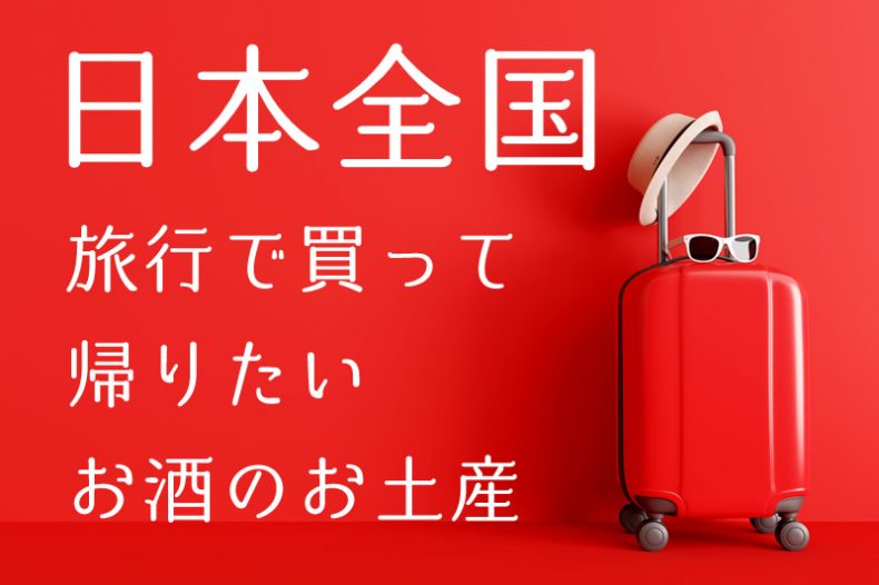 【保存版】日本全国、旅行で買って帰りたい!!お酒のお土産 【保存版】日本全国、旅行で買って帰りたい!!お酒のお土産
