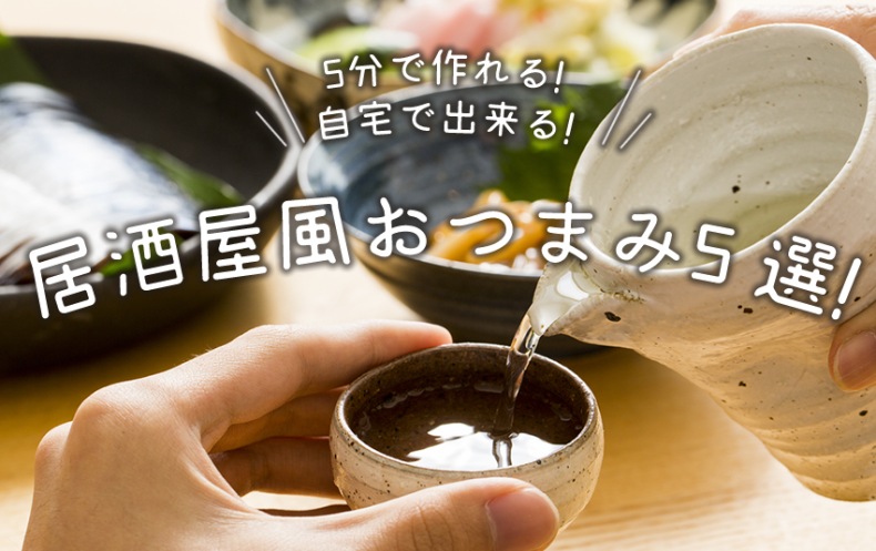 5分で作れる!自宅で出来る居酒屋風おつまみ5選! 5分で作れる!自宅で出来る居酒屋風おつまみ5選!