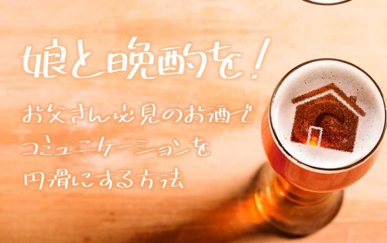 娘と晩酌を!お父さん必見のお酒でコミュニケーションを円滑にする方法 娘と晩酌を!お父さん必見のお酒でコミュニケーションを円滑にする方法